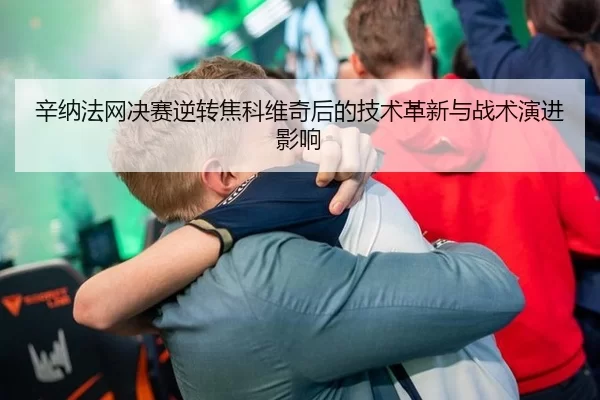 辛纳法网决赛逆转焦科维奇后的技术革新与战术演进影响