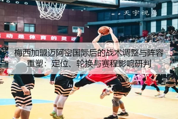梅西加盟迈阿密国际后的战术调整与阵容重塑：定位、轮换与赛程影响研判