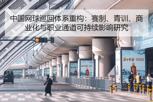 中国网球巡回体系重构：赛制、青训、商业化与职业通道可持续影响研究