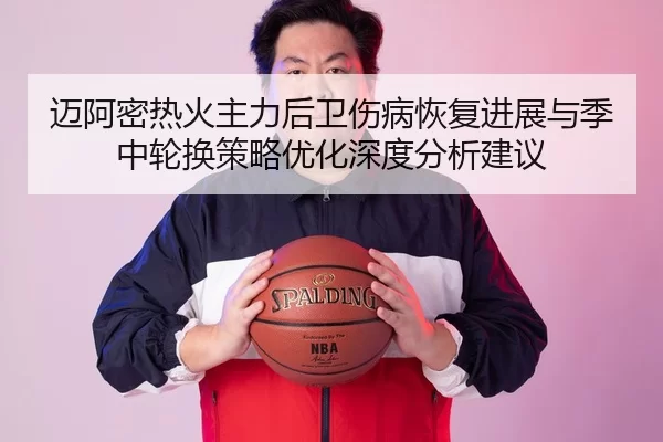 迈阿密热火主力后卫伤病恢复进展与季中轮换策略优化深度分析建议