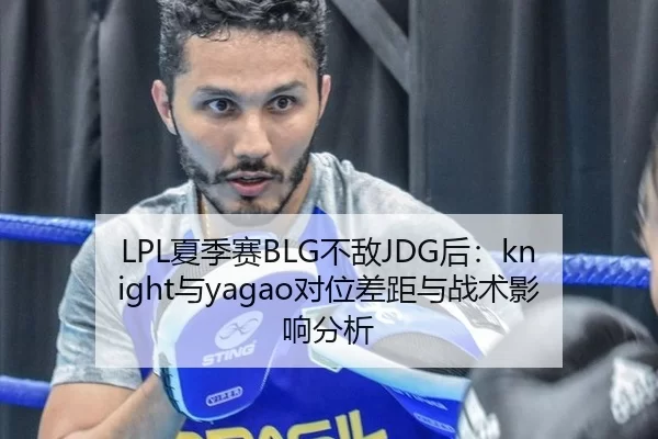 LPL夏季赛BLG不敌JDG后：knight与yagao对位差距与战术影响分析