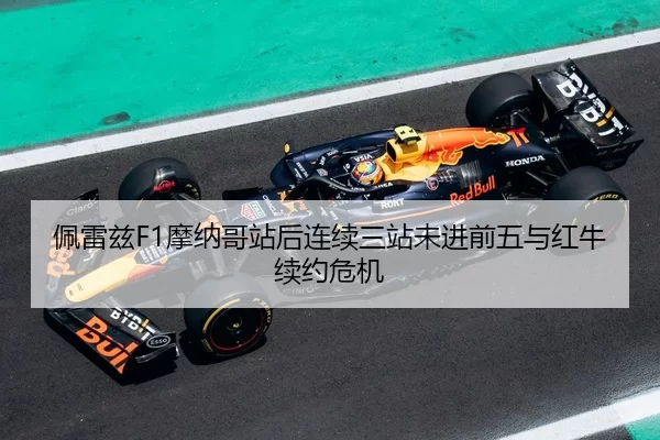 佩雷兹F1摩纳哥站后连续三站未进前五与红牛续约危机