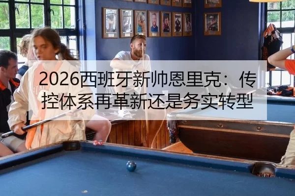 2026西班牙新帅恩里克：传控体系再革新还是务实转型