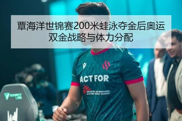 覃海洋世锦赛200米蛙泳夺金后奥运双金战略与体力分配
