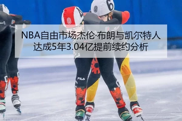 NBA自由市场杰伦·布朗与凯尔特人达成5年3.04亿提前续约分析